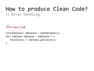 How to produce Clean Code?
Don‘t return Null
List<Employee> employees = getEmployees(); 
for( Employee employee : employees ) {
totalSalary += employee.getSalary();
}
// Error Handling
 