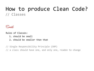 How to produce Clean Code?
Small!
Rules of Classes:
1. should be small
2. should be smaller than that
// Single Responsibility Principle (SRP)
// a class should have one, and only one, readon to change
// Classes
 