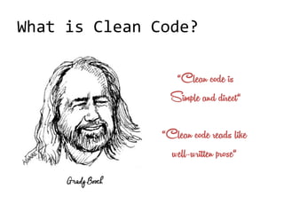 What is Clean Code?
Grady Booch
“Clean code is
Simple and direct“
“Clean code reads like
well-written prose“
 