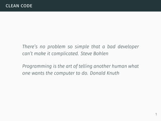 clean code
There’s no problem so simple that a bad developer
can’t make it complicated. Steve Bohlen
Programming is the art of telling another human what
one wants the computer to do. Donald Knuth
1
 