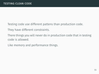 testing clean code
Testing code use different pattens than production code.
They have different constraints.
There things you will never do in production code that in testing
code is allowed.
Like memory and performance things.
55
 