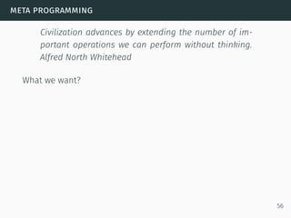 meta programming
Civilization advances by extending the number of im-
portant operations we can perform without thinking.
Alfred North Whitehead
What we want?
56
 