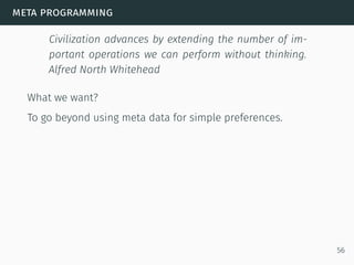 meta programming
Civilization advances by extending the number of im-
portant operations we can perform without thinking.
Alfred North Whitehead
What we want?
To go beyond using meta data for simple preferences.
56
 