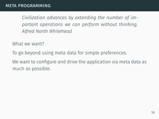 meta programming
Civilization advances by extending the number of im-
portant operations we can perform without thinking.
Alfred North Whitehead
What we want?
To go beyond using meta data for simple preferences.
We want to conﬁgure and drive the application via meta data as
much as possible.
56
 