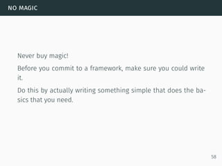 no magic
Never buy magic!
Before you commit to a framework, make sure you could write
it.
Do this by actually writing something simple that does the ba-
sics that you need.
58
 