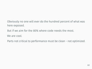 Obviously no one will ever do the hundred percent of what was
here exposed.
But if we aim for the 80% where code needs the most.
We are cool.
Parts not critical to performance must be clean - not optimized.
60
 