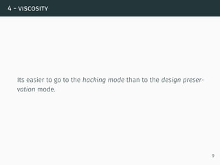 4 - viscosity
Its easier to go to the hacking mode than to the design preser-
vation mode.
9
 
