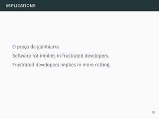 implications
O preço da gambiarra
Software rot implies in frustrated developers.
Frustrated developers implies in more rotting.
10
 