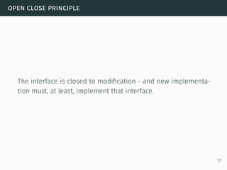 open close principle
The interface is closed to modiﬁcation - and new implementa-
tion must, at least, implement that interface.
17
 