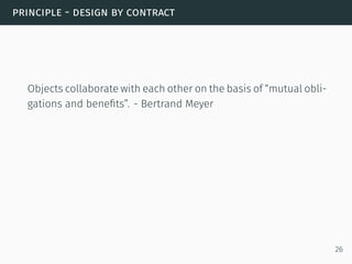 principle - design by contract
Objects collaborate with each other on the basis of “mutual obli-
gations and beneﬁts”. - Bertrand Meyer
26
 