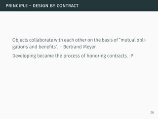 principle - design by contract
Objects collaborate with each other on the basis of “mutual obli-
gations and beneﬁts”. - Bertrand Meyer
Developing became the process of honoring contracts. :P
26
 