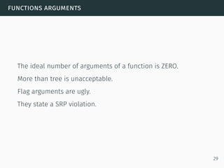 functions arguments
The ideal number of arguments of a function is ZERO.
More than tree is unacceptable.
Flag arguments are ugly.
They state a SRP violation.
29
 