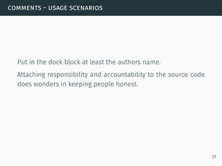 comments - usage scenarios
Put in the dock block at least the authors name.
Attaching responsibility and accountability to the source code
does wonders in keeping people honest.
31
 