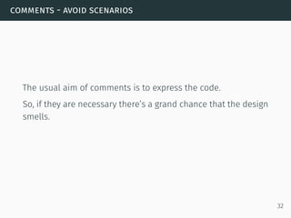 comments - avoid scenarios
The usual aim of comments is to express the code.
So, if they are necessary there’s a grand chance that the design
smells.
32
 