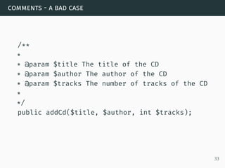 comments - a bad case
/**
*
* @param $title The title of the CD
* @param $author The author of the CD
* @param $tracks The number of tracks of the CD
*
*/
public addCd($title, $author, int $tracks);
33
 