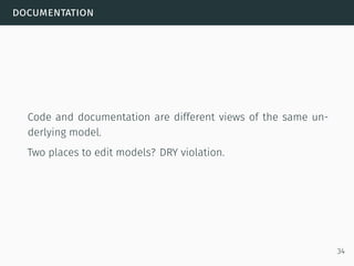 documentation
Code and documentation are different views of the same un-
derlying model.
Two places to edit models? DRY violation.
34
 