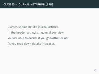 classes - journal metaphor (srp)
Classes should be like journal articles.
In the header you get an general overview.
You are able to decide if you go further or not.
As you read down details increases.
35
 