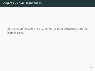 objects vs data structures
In any good system the distinction of data structures and ob-
jects is clear.
36
 