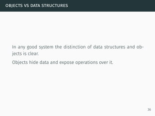 objects vs data structures
In any good system the distinction of data structures and ob-
jects is clear.
Objects hide data and expose operations over it.
36
 