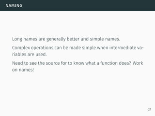 naming
Long names are generally better and simple names.
Complex operations can be made simple when intermediate va-
riables are used.
Need to see the source for to know what a function does? Work
on names!
37
 