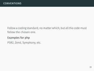 conventions
Follow a coding standard, no matter which, but all the code must
follow the chosen one.
Examples for php
PSR2, Zend, Symphony, etc.
38
 