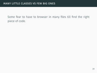 many little classes vs few big ones
Some fear to have to browser in many ﬁles till ﬁnd the right
piece of code.
39
 