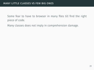 many little classes vs few big ones
Some fear to have to browser in many ﬁles till ﬁnd the right
piece of code.
Many classes does not imply in comprehension damage.
39
 
