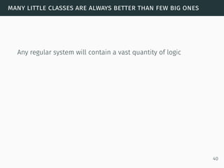 many little classes are always better than few big ones
Any regular system will contain a vast quantity of logic
40
 
