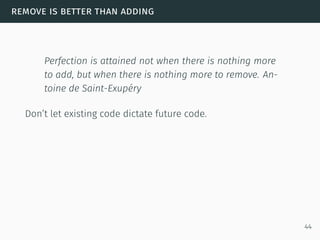 remove is better than adding
Perfection is attained not when there is nothing more
to add, but when there is nothing more to remove. An-
toine de Saint-Exupéry
Don’t let existing code dictate future code.
44
 