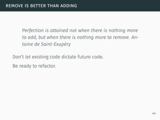 remove is better than adding
Perfection is attained not when there is nothing more
to add, but when there is nothing more to remove. An-
toine de Saint-Exupéry
Don’t let existing code dictate future code.
Be ready to refactor.
44
 