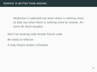 remove is better than adding
Perfection is attained not when there is nothing more
to add, but when there is nothing more to remove. An-
toine de Saint-Exupéry
Don’t let existing code dictate future code.
Be ready to refactor.
It may impact project schedule.
44
 