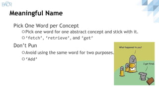 Meaningful Name
Pick One Word per Concept
⚪Pick one word for one abstract concept and stick with it.
⚪‘fetch’, ‘retrieve’, and ‘get’
Don’t Pun
⚪Avoid using the same word for two purposes.
⚪‘Add’
 