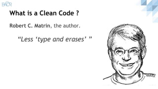 What is a Clean Code ?
Robert C. Matrin, the author.
“Less ‘type and erases’ ”
 