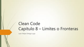 Clean Code
Capitulo 8 – Limites o Fronteras
Juan Felipe Ortega Lugo
 