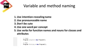 Variable	and	method	naming
1. Use	intention-revealing	name
2. Use	pronounceable	name
3. Don't	be	cute	
4. Use	one	word	per	concept
5. Use	verbs	for	function	names	and	nouns	for	classes	and	
attributes
 