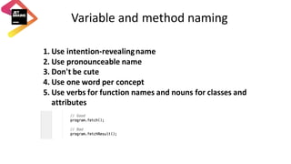 Variable	and	method	naming
1. Use	intention-revealing	name
2. Use	pronounceable	name
3. Don't	be	cute	
4. Use	one	word	per	concept
5. Use	verbs	for	function	names	and	nouns	for	classes	and	
attributes
 