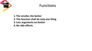 Functions
1. The	smaller,	the	better
2. The	function	shall	do	only	one	thing
3. Less	arguments	are	better
4. No	side	effects
 
