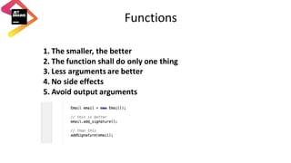 Functions
1. The	smaller,	the	better
2. The	function	shall	do	only	one	thing
3. Less	arguments	are	better
4. No	side	effects
5. Avoid	output	arguments
 
