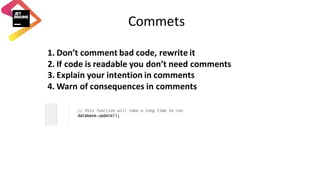 Commets
1. Don’t	comment	bad	code,	rewrite	it
2. If	code	is	readable	you	don’t	need	comments
3. Explain	your	intention	in	comments
4. Warn	of	consequences	in	comments
 