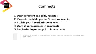 Commets
1. Don’t	comment	bad	code,	rewrite	it
2. If	code	is	readable	you	don’t	need	comments
3. Explain	your	intention	in	comments
4. Warn	of	consequences	in	comments
5. Emphasize	important	points	in	comments
 