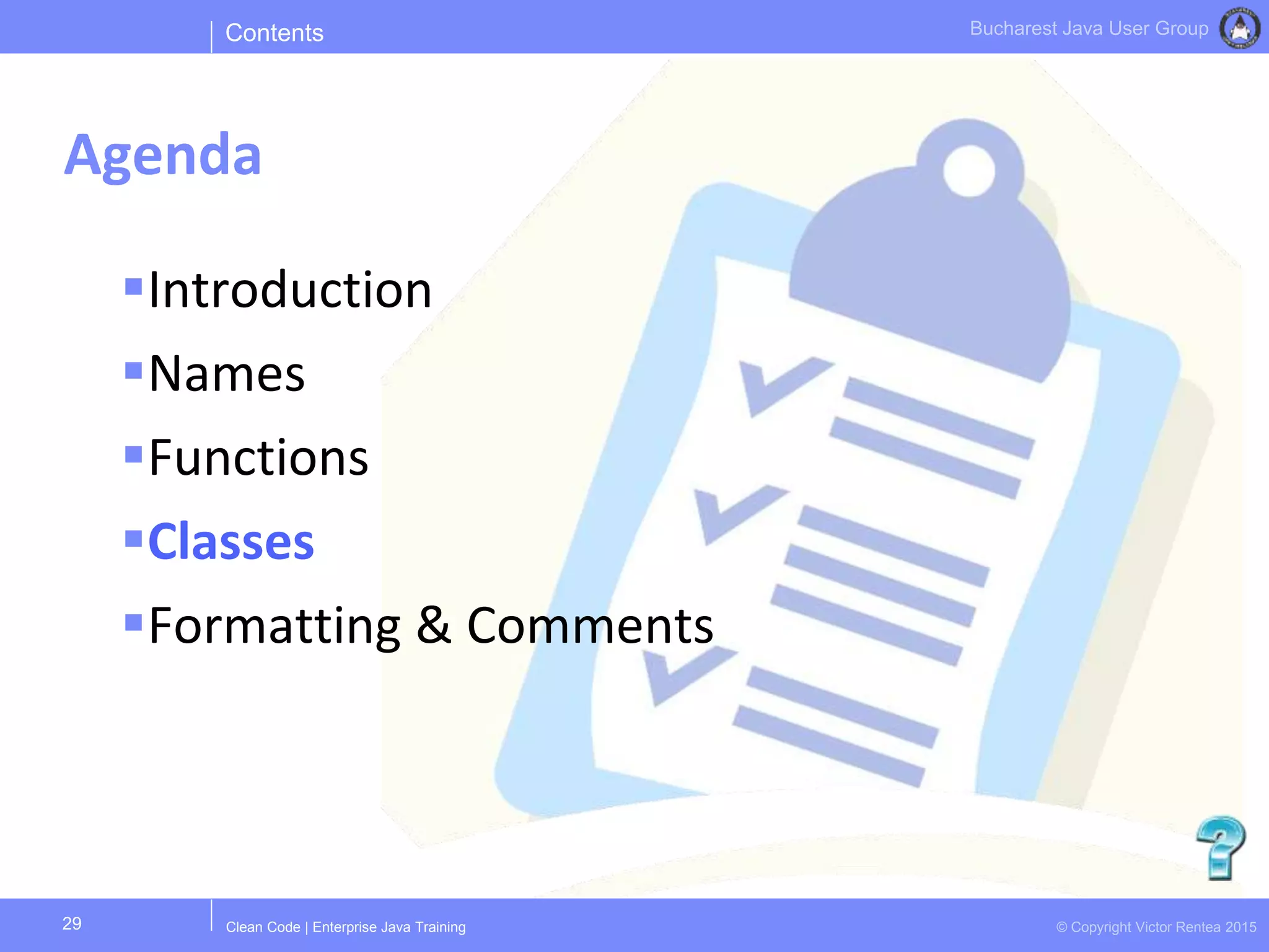 Clean Code | Enterprise Java Training © Copyright Victor Rentea 2015
Bucharest Java User Group
Introduction
Names
Functions
Classes
Formatting & Comments
Contents
Agenda
29
 