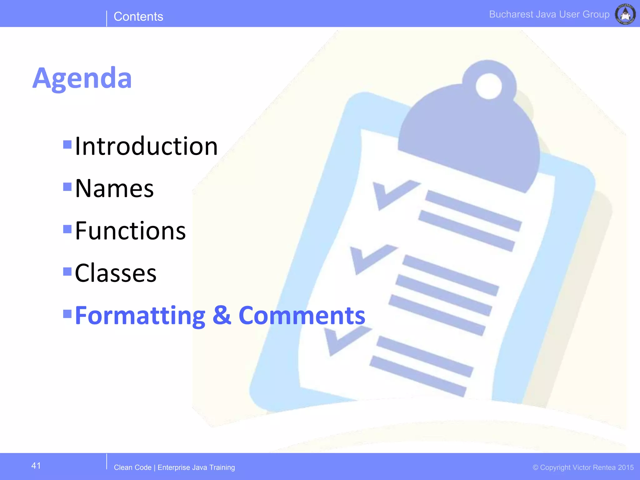 Clean Code | Enterprise Java Training © Copyright Victor Rentea 2015
Bucharest Java User Group
Introduction
Names
Functions
Classes
Formatting & Comments
Contents
Agenda
41
 