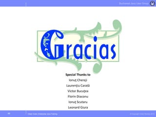Clean Code | Enterprise Java Training © Copyright Victor Rentea 2015
Bucharest Java User Group
49
Special Thanks to
Ionuţ Chereji
Laurenţiu Carată
Victor Bucuţea
Florin Diaconu
Ionuţ Scutaru
Leonard Giura
 