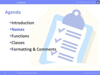Clean Code | Enterprise Java Training © Copyright Victor Rentea 2015
Bucharest Java User Group
Introduction
Names
Functions
Classes
Formatting & Comments
Contents
Agenda
6
 