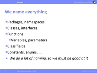 Clean Code | Enterprise Java Training © Copyright Victor Rentea 2015
Bucharest Java User Group
Packages, namespaces
Classes, interfaces
Functions
Variables, parameters
Class fields
Constants, enums, ...
 We do a lot of naming, so we must be good at it
Names
We name everything
7
 