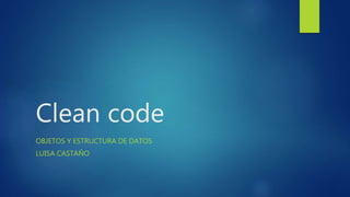 Clean code
OBJETOS Y ESTRUCTURA DE DATOS
LUISA CASTAÑO
 