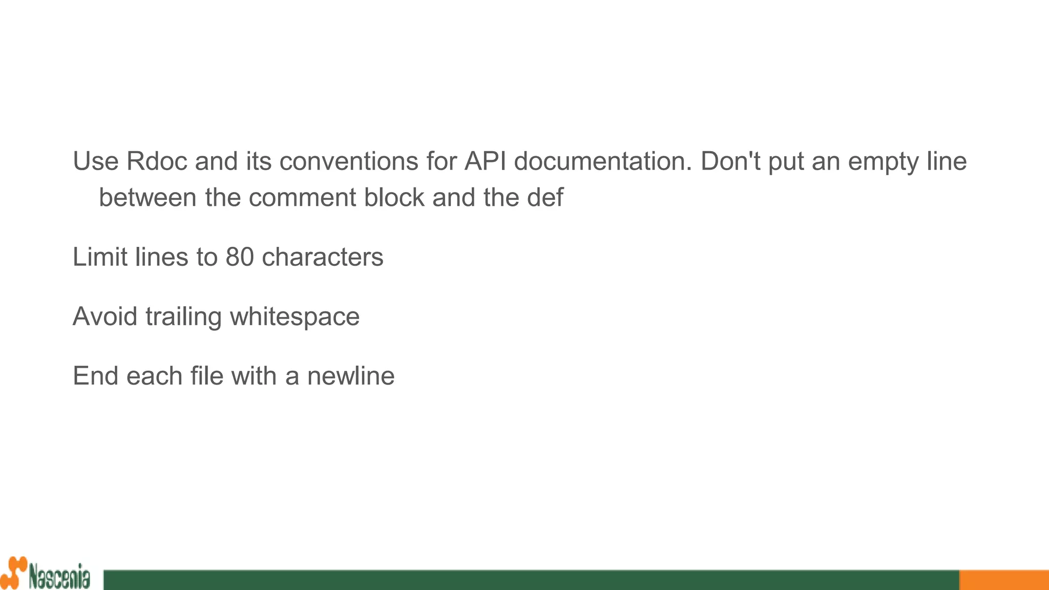 Use Rdoc and its conventions for API documentation. Don't put an empty line
between the comment block and the def
Limit lines to 80 characters
Avoid trailing whitespace
End each file with a newline
 