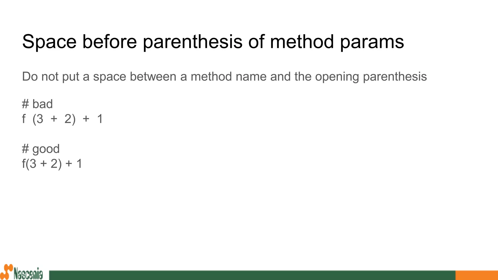 Space before parenthesis of method params
Do not put a space between a method name and the opening parenthesis
# bad
f (3 + 2) + 1
# good
f(3 + 2) + 1
 