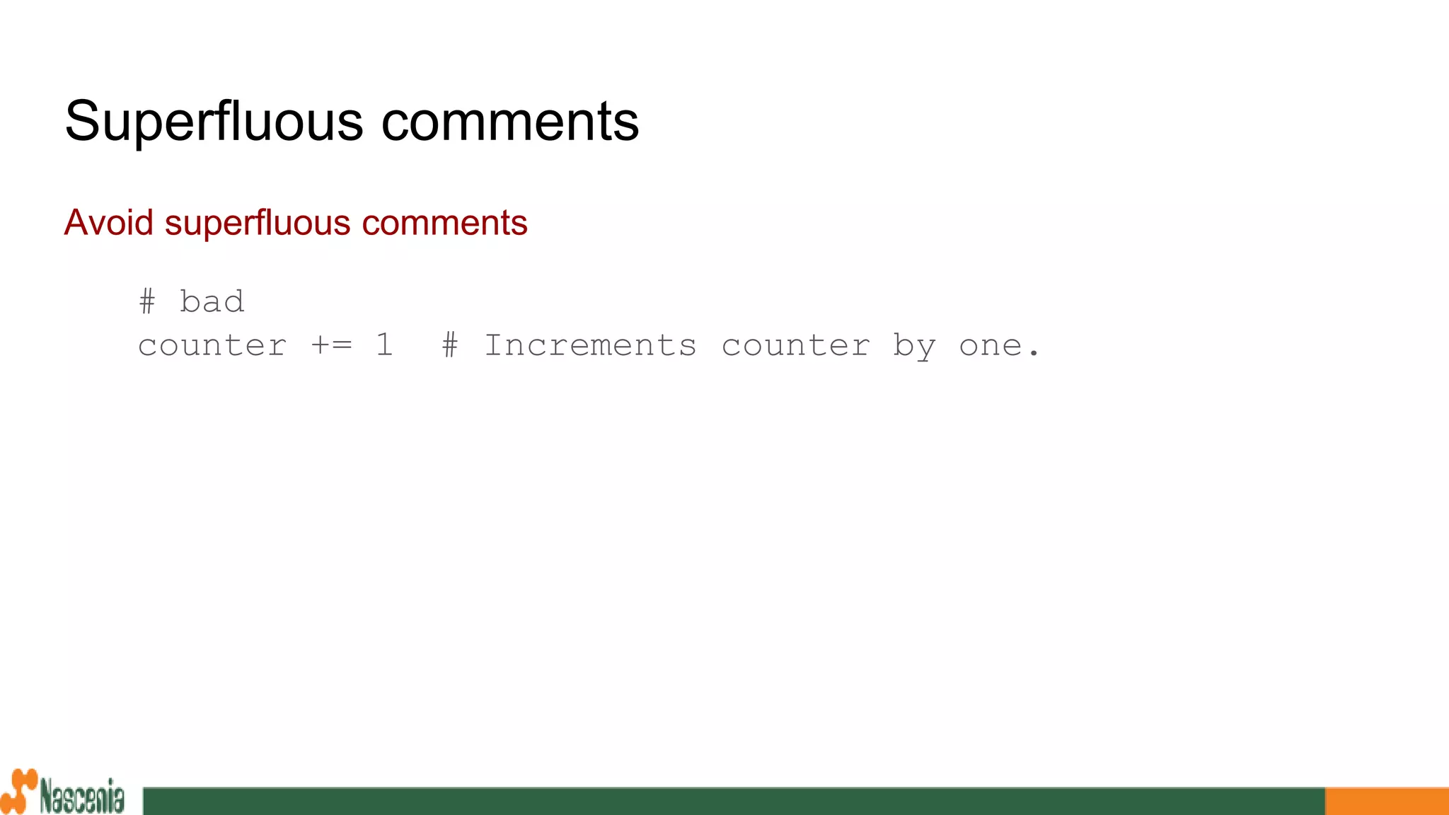Superfluous comments
Avoid superfluous comments
# bad
counter += 1 # Increments counter by one.
 