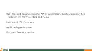 Use Rdoc and its conventions for API documentation. Don't put an empty line
between the comment block and the def
Limit lines to 80 characters
Avoid trailing whitespace
End each file with a newline
 